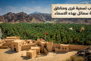 اسباب تسمية قرى ومناطق ولاية سمائل بهذه الاسماء
