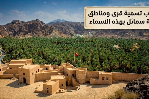 اسباب تسمية قرى ومناطق ولاية سمائل بهذه الاسماء