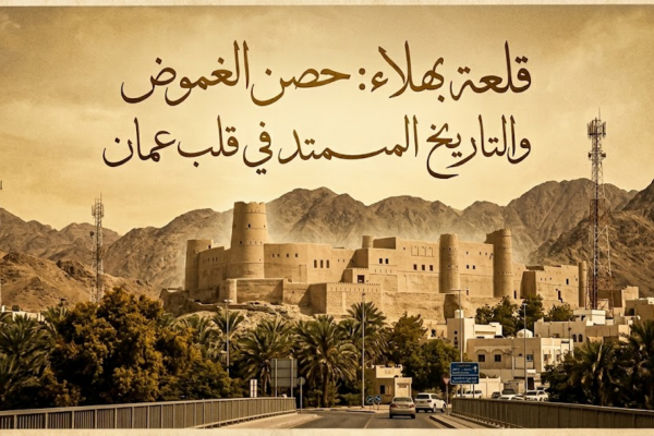 قلعة بهلاء: حصن الغموض والتاريخ الممتد في قلب عمان